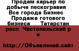 Продам карьер по добыче пескогравия - Все города Бизнес » Продажа готового бизнеса   . Татарстан респ.,Чистопольский р-н